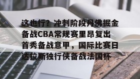 开云娱乐-这也行？冲刺阶段丹佛掘金备战CBA常规赛里昂复出首秀备战意甲，国际比赛日达拉斯独行侠备战法国杯 